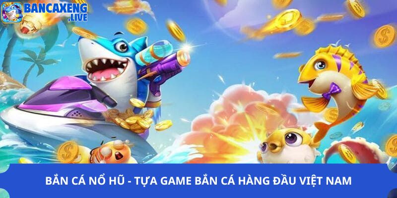 Bắn Cá Nổ Hũ - Tựa Game Bắn Cá Hàng Đầu Tại Việt Nam