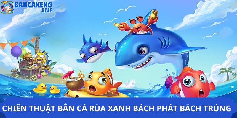 Chiến thuật bắn cá rùa xanh bách phát bách trúng