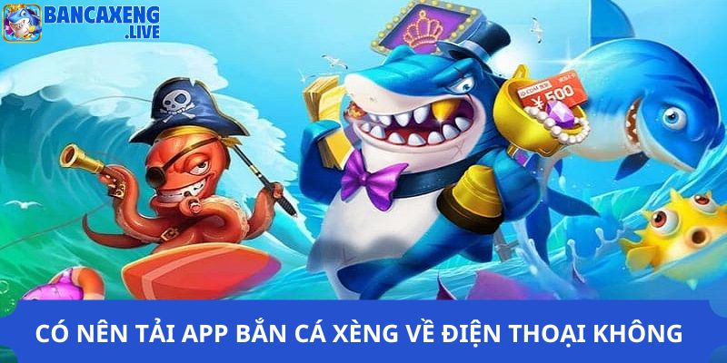 Có nên tải app bắn cá xèng về điện thoại hay máy tính