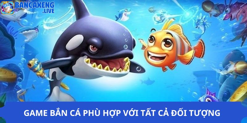 Game bắn cá phù hợp với tất cả đối tượng