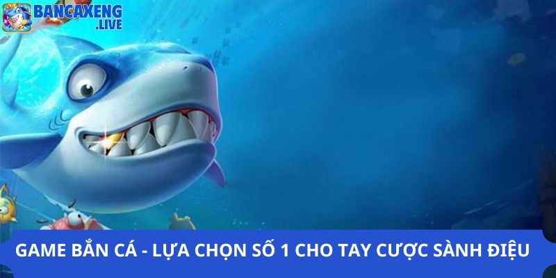 Game Bắn Cá - Lựa Chọn Số 1 Cho Tay Cược Sành Điệu Hiện Nay