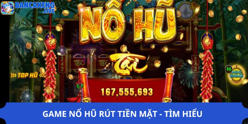 Game nổ hũ rút tiền mặt - Tìm hiểu