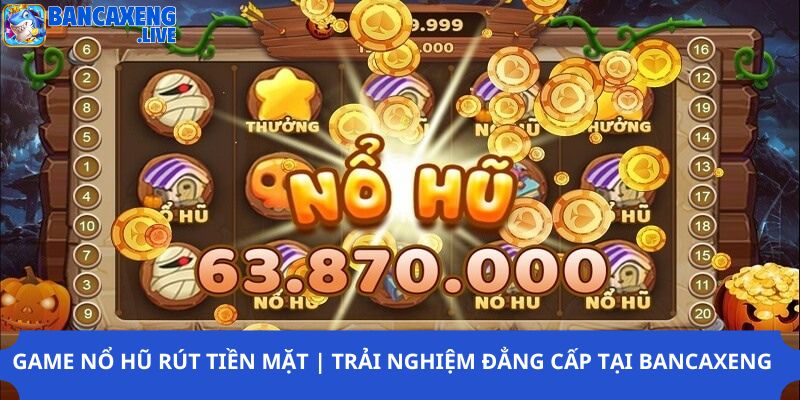 Game nổ hũ rút tiền mặt | Trải nghiệm đẳng cấp tại Ban ca xeng