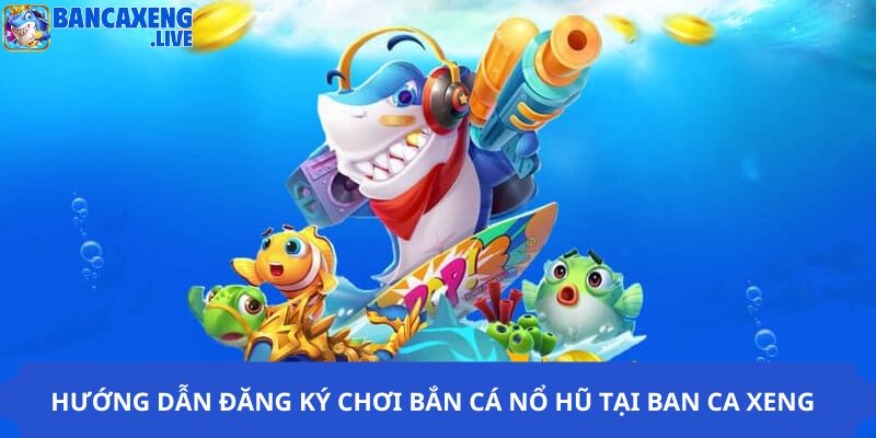 Hướng dẫn đăng ký chơi bắn cá nổ hũ tại Ban ca xeng