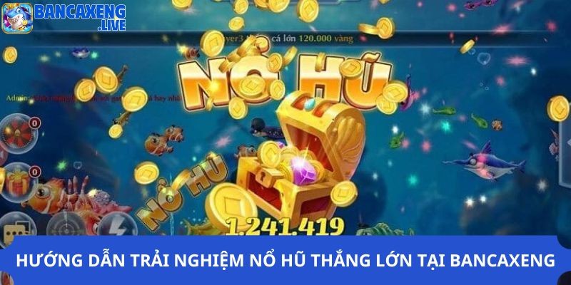 Hướng dẫn trải nghiệm nổ hũ thắng lớn tại Ban ca xeng