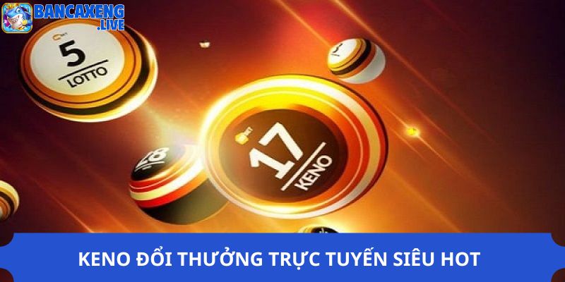 Keno đổi thưởng trực tuyến siêu hot