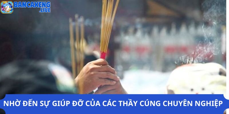 Nhờ đến sự giúp đỡ của các thầy cúng chuyên nghiệp, có tâm