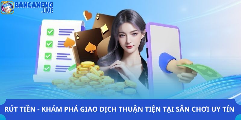 Rút tiền - Khám phá giao dịch thuận tiện tại sân chơi uy tín