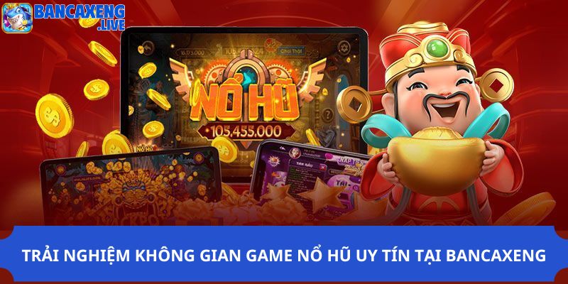 Trải nghiệm không gian game nổ hũ uy tín tại Ban ca xeng